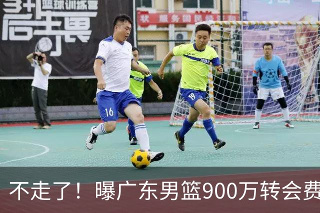不走了！曝广东男篮900万转会费签下昔日状元内线，杜锋拒绝摆烂